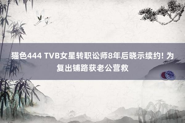 猫色444 TVB女星转职讼师8年后晓示续约! 为复出铺路获老公营救