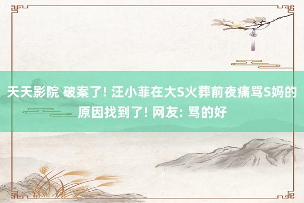 天天影院 破案了! 汪小菲在大S火葬前夜痛骂S妈的原因找到了! 网友: 骂的好
