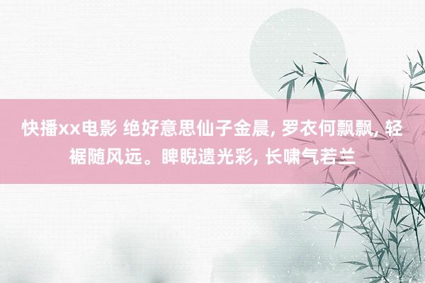 快播xx电影 绝好意思仙子金晨, 罗衣何飘飘, 轻裾随风远。睥睨遗光彩, 长啸气若兰