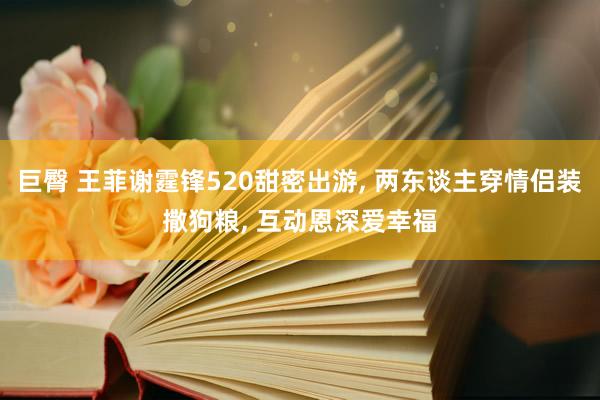 巨臀 王菲谢霆锋520甜密出游, 两东谈主穿情侣装撒狗粮, 互动恩深爱幸福