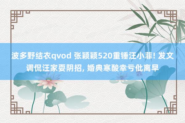 波多野结衣qvod 张颖颖520重锤汪小菲! 发文调侃汪家耍阴招, 婚典寒酸幸亏仳离早