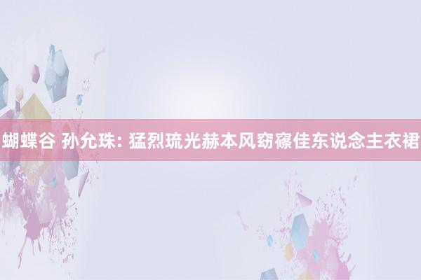 蝴蝶谷 孙允珠: 猛烈琉光赫本风窈窱佳东说念主衣裙