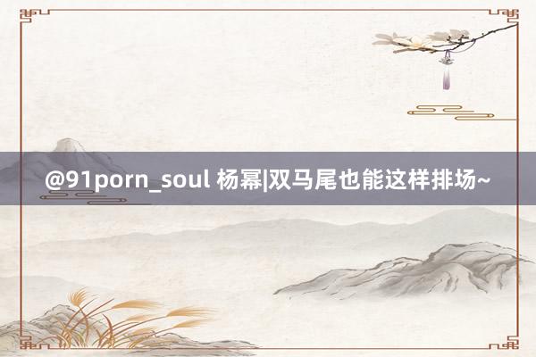 @91porn_soul 杨幂|双马尾也能这样排场~