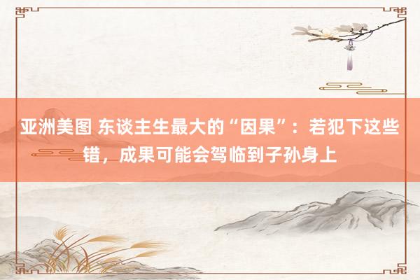 亚洲美图 东谈主生最大的“因果”：若犯下这些错，成果可能会驾临到子孙身上