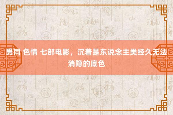 男同 色情 七部电影，沉着是东说念主类经久无法消隐的底色