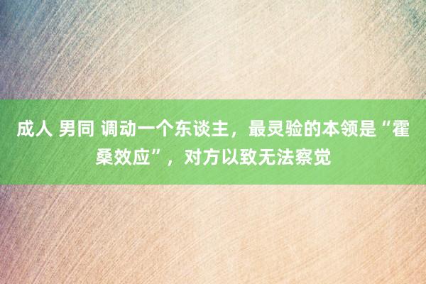 成人 男同 调动一个东谈主，最灵验的本领是“霍桑效应”，对方以致无法察觉
