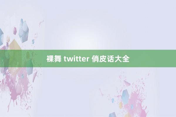 裸舞 twitter 俏皮话大全