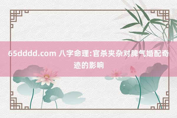 65dddd.com 八字命理:官杀夹杂对脾气婚配奇迹的影响