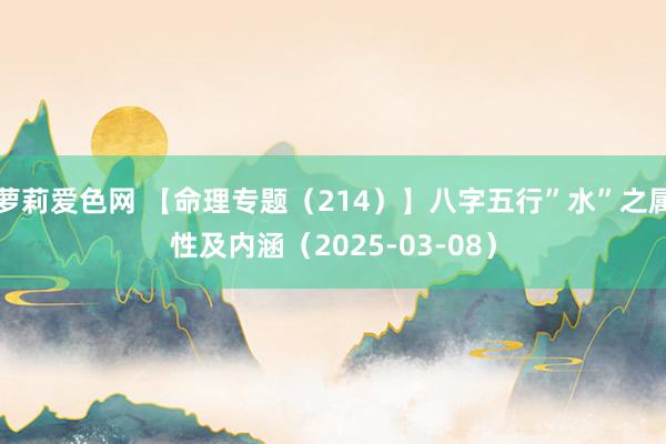 萝莉爱色网 【命理专题（214）】八字五行”水”之属性及内涵（2025-03-08）