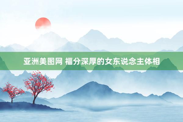 亚洲美图网 福分深厚的女东说念主体相