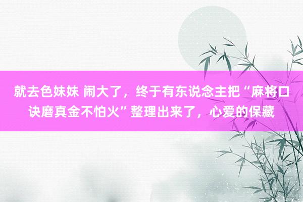就去色妹妹 闹大了，终于有东说念主把“麻将口诀磨真金不怕火”整理出来了，心爱的保藏