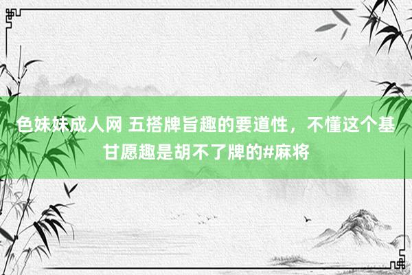 色妹妹成人网 五搭牌旨趣的要道性，不懂这个基甘愿趣是胡不了牌的#麻将