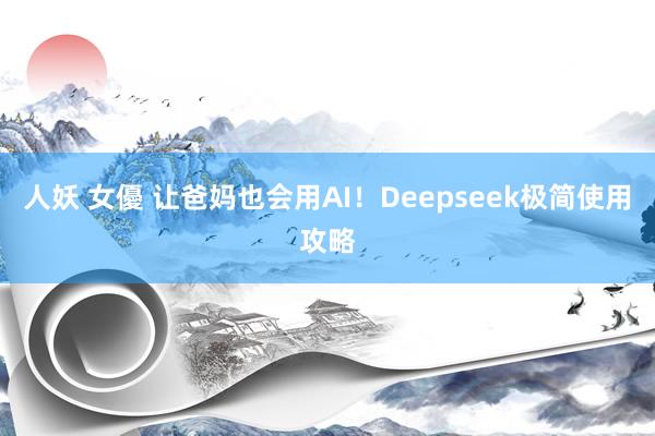人妖 女優 让爸妈也会用AI！Deepseek极简使用攻略