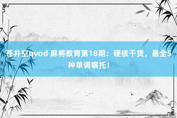 苍井空qvod 麻将教育第18期：硬核干货，最全5种单调嘱托！