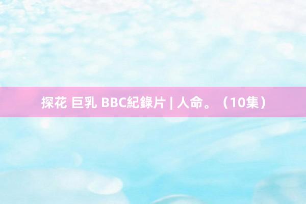 探花 巨乳 BBC紀錄片 | 人命。（10集）