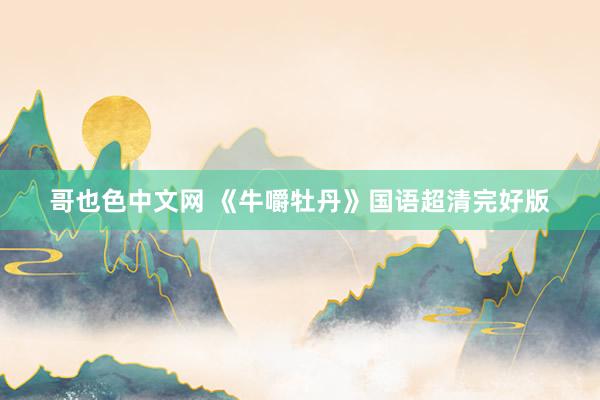 哥也色中文网 《牛嚼牡丹》国语超清完好版