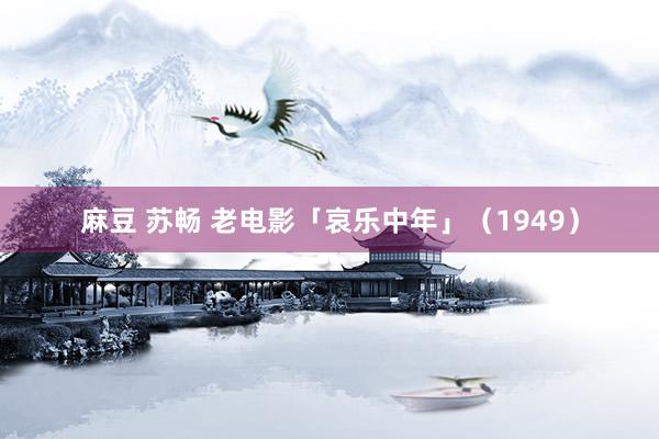 麻豆 苏畅 老电影「哀乐中年」（1949）