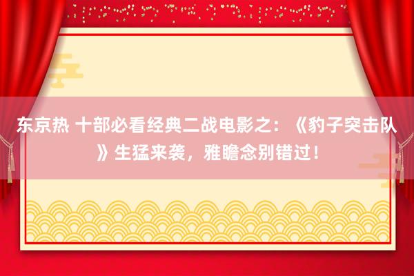 东京热 十部必看经典二战电影之：《豹子突击队》生猛来袭，雅瞻念别错过！