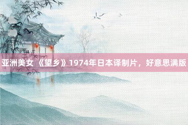 亚洲美女 《望乡》1974年日本译制片，好意思满版