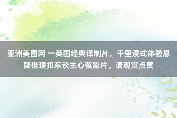 亚洲美图网 一英国经典译制片，千里浸式体验悬疑推理扣东谈主心弦影片。请观赏点赞