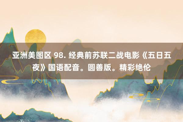 亚洲美图区 98. 经典前苏联二战电影《五日五夜》国语配音。圆善版。精彩绝伦