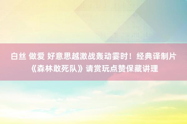 白丝 做爱 好意思越激战轰动霎时！经典译制片《森林敢死队》请赏玩点赞保藏讲理