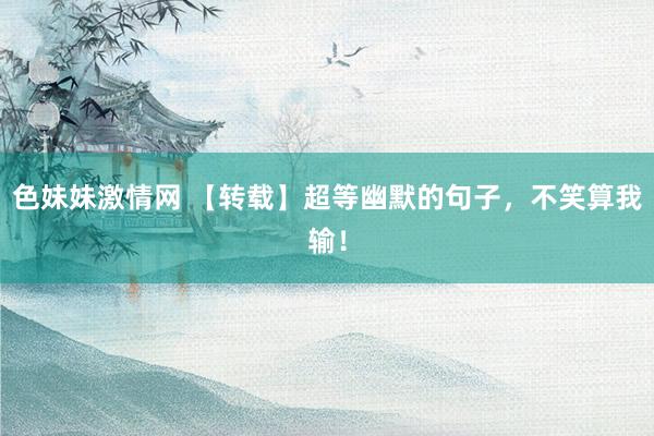 色妹妹激情网 【转载】超等幽默的句子，不笑算我输！