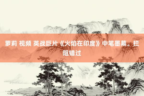 萝莉 视频 英战巨片《火焰在印度》中笔墨幕。拦阻错过