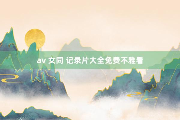 av 女同 记录片大全免费不雅看