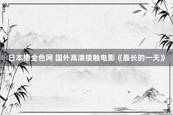 日本撸全色网 国外高清接触电影《最长的一天》