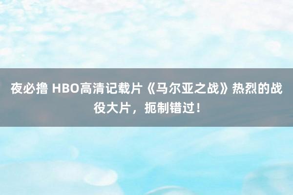 夜必撸 HBO高清记载片《马尔亚之战》热烈的战役大片，扼制错过！