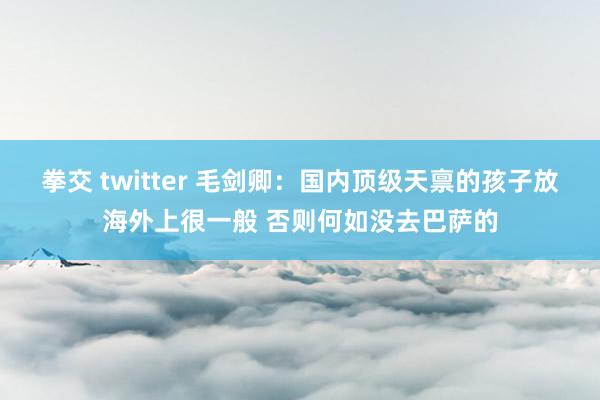 拳交 twitter 毛剑卿：国内顶级天禀的孩子放海外上很一般 否则何如没去巴萨的