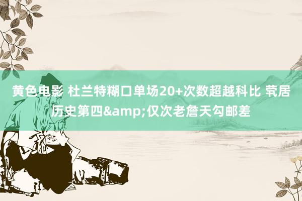 黄色电影 杜兰特糊口单场20+次数超越科比 茕居历史第四&仅次老詹天勾邮差
