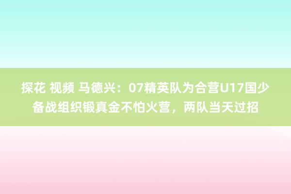 探花 视频 马德兴：07精英队为合营U17国少备战组织锻真金不怕火营，两队当天过招