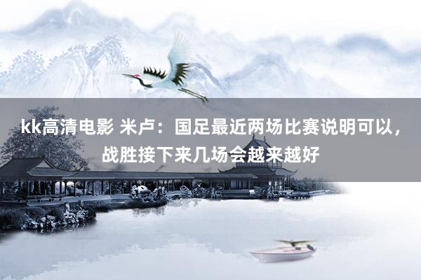 kk高清电影 米卢：国足最近两场比赛说明可以，战胜接下来几场会越来越好