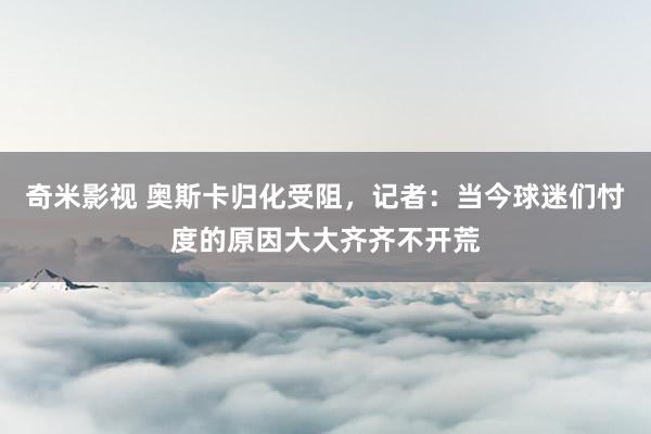 奇米影视 奥斯卡归化受阻，记者：当今球迷们忖度的原因大大齐齐不开荒