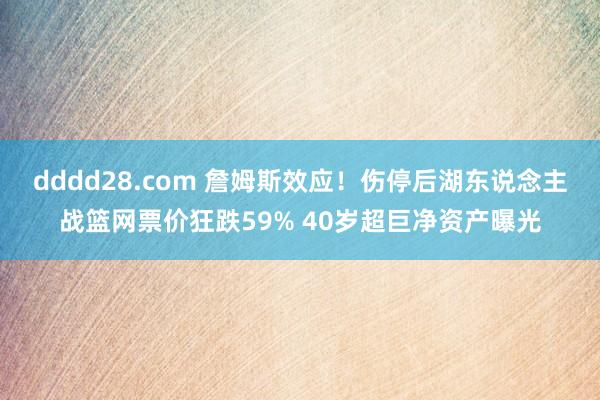 dddd28.com 詹姆斯效应！伤停后湖东说念主战篮网票价狂跌59% 40岁超巨净资产曝光