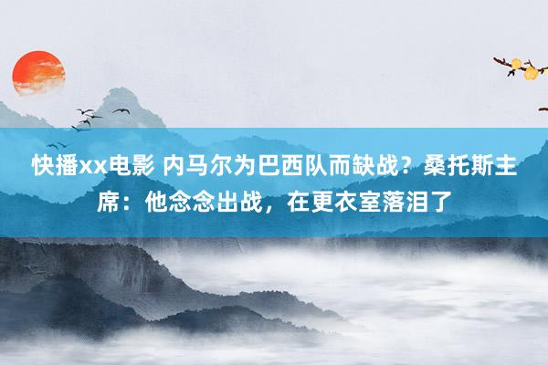 快播xx电影 内马尔为巴西队而缺战？桑托斯主席：他念念出战，在更衣室落泪了