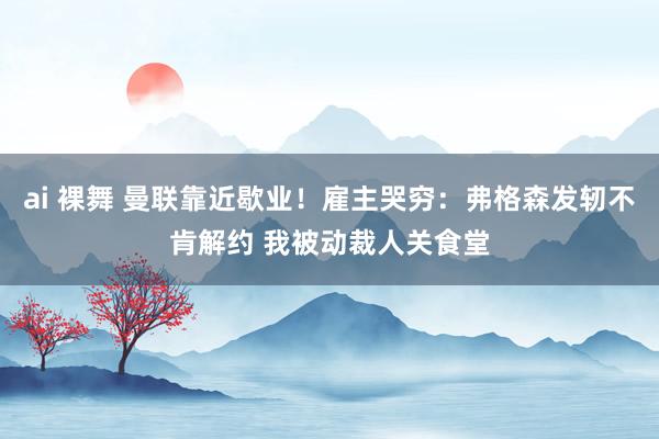 ai 裸舞 曼联靠近歇业！雇主哭穷：弗格森发轫不肯解约 我被动裁人关食堂