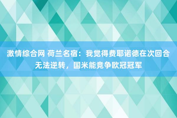 激情综合网 荷兰名宿：我觉得费耶诺德在次回合无法逆转，国米能竞争欧冠冠军