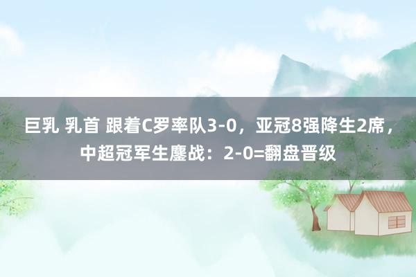 巨乳 乳首 跟着C罗率队3-0，亚冠8强降生2席，中超冠军生鏖战：2-0=翻盘晋级