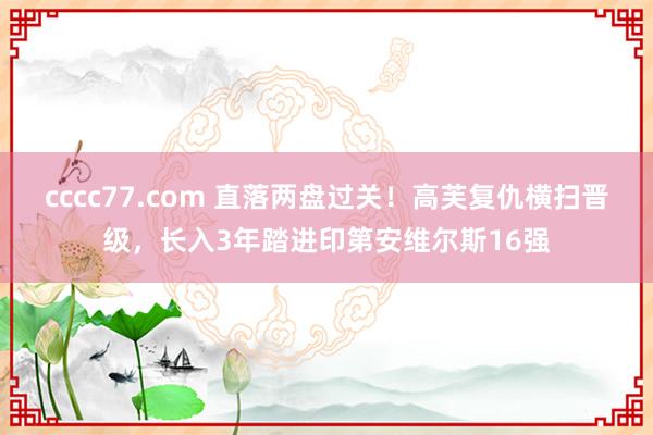 cccc77.com 直落两盘过关！高芙复仇横扫晋级，长入3年踏进印第安维尔斯16强