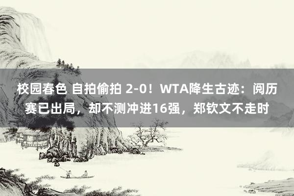 校园春色 自拍偷拍 2-0！WTA降生古迹：阅历赛已出局，却不测冲进16强，郑钦文不走时