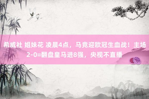 希威社 姐妹花 凌晨4点，马竞迎欧冠生血战！主场2-0=翻盘皇马进8强，央视不直播