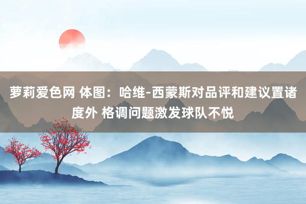 萝莉爱色网 体图：哈维-西蒙斯对品评和建议置诸度外 格调问题激发球队不悦